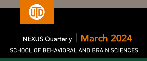 The School of Behavioral and Brain Sciences - NEXUS Quarterly, March 2024