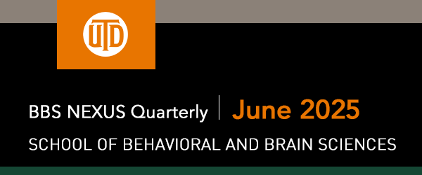 The School of Behavioral and Brain Sciences - BBS NEXUS Quarterly, June 2025